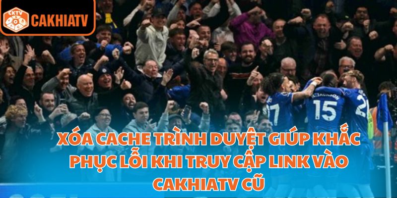 Link Vào Cakhiatv Xem Bóng Đá Trực Tuyến Nhanh Và Ổn Định 3 Xóa cache trình duyệt giúp khắc phục lỗi khi truy cập link vào Cakhiatv cũ