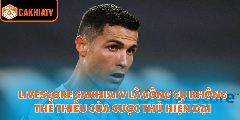Livescore CakhiaTV là công cụ không thể thiếu của cược thủ hiện đại