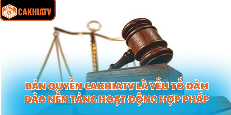 Bản quyền CakhiaTV là yếu tố đảm bảo nền tảng hoạt động hợp pháp