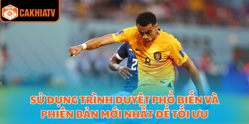 Cakhia 1 Link Trực Tiếp Truy Cập Nhanh Không Gián Đoạn 3 Sử dụng trình duyệt phổ biến và phiên bản mới nhất để tối ưu