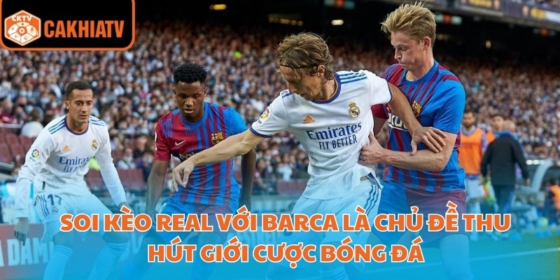 Soi Kèo Real Với Barca Cùng Nhà Cái Uy Tín Cakhiatv 2 Soi kèo Real với Barca là chủ đề thu hút giới cược bóng đá