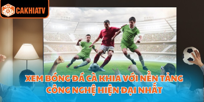 Xem Bóng Đá Cà Khia Với Nền Tảng Công Nghệ Hiện Đại Nhất 1 Xem Bóng Đá Cà Khia