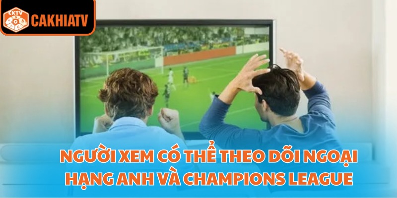 Xem Bóng Đá Cà Khia Với Nền Tảng Công Nghệ Hiện Đại Nhất 3 Người xem có thể theo dõi Ngoại hạng Anh và Champions League